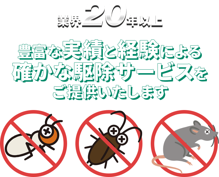 業界20年以上　豊富な実績と経験による確かな駆除サービスをご提供いたします。